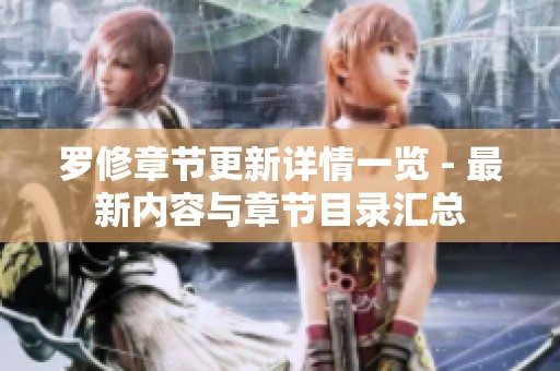 罗修章节更新详情一览 - 最新内容与章节目录汇总