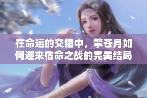 在命运的交错中，擎苍月如何迎来宿命之战的完美结局