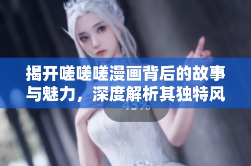 揭开嗟嗟嗟漫画背后的故事与魅力，深度解析其独特风格