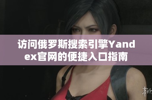 访问俄罗斯搜索引擎Yandex官网的便捷入口指南