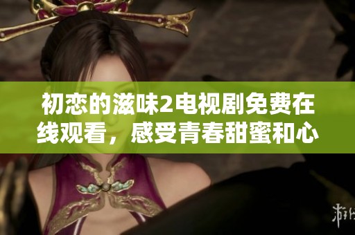 初恋的滋味2电视剧免费在线观看，感受青春甜蜜和心动瞬间