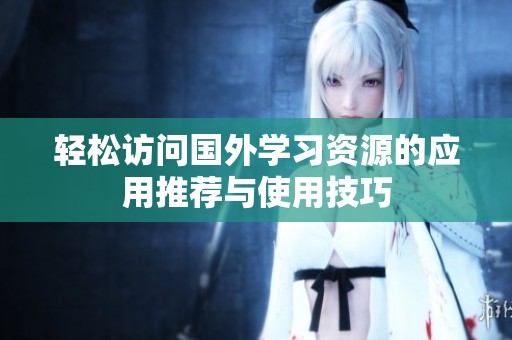 轻松访问国外学习资源的应用推荐与使用技巧