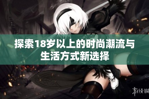 探索18岁以上的时尚潮流与生活方式新选择
