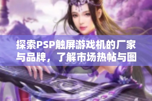 探索PSP触屏游戏机的厂家与品牌，了解市场热帖与图片资讯