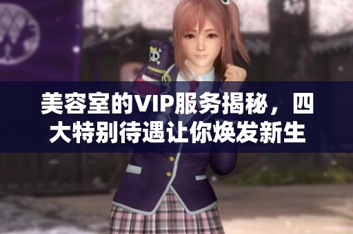 美容室的VIP服务揭秘，四大特别待遇让你焕发新生