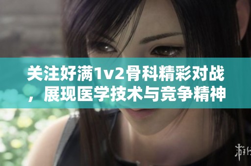 关注好满1v2骨科精彩对战，展现医学技术与竞争精神
