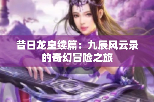 昔日龙皇续篇：九辰风云录的奇幻冒险之旅