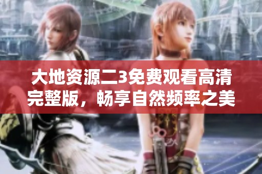 大地资源二3免费观看高清完整版，畅享自然频率之美