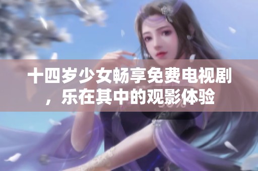 十四岁少女畅享免费电视剧，乐在其中的观影体验