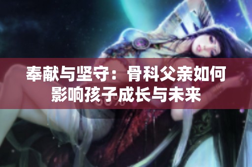 奉献与坚守：骨科父亲如何影响孩子成长与未来