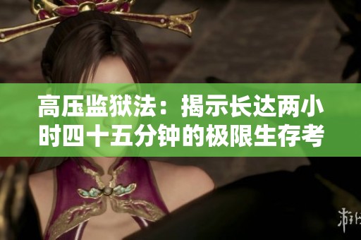 高压监狱法：揭示长达两小时四十五分钟的极限生存考验