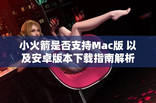 小火箭是否支持Mac版 以及安卓版本下载指南解析