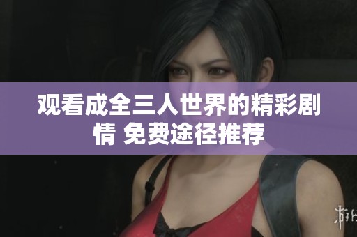 观看成全三人世界的精彩剧情 免费途径推荐