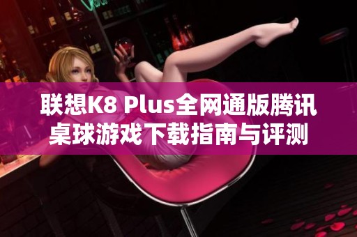 联想K8 Plus全网通版腾讯桌球游戏下载指南与评测