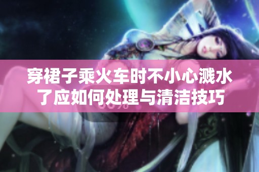 穿裙子乘火车时不小心溅水了应如何处理与清洁技巧