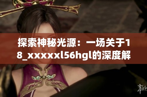 探索神秘光源：一场关于18_xxxxxl56hgl的深度解析之旅