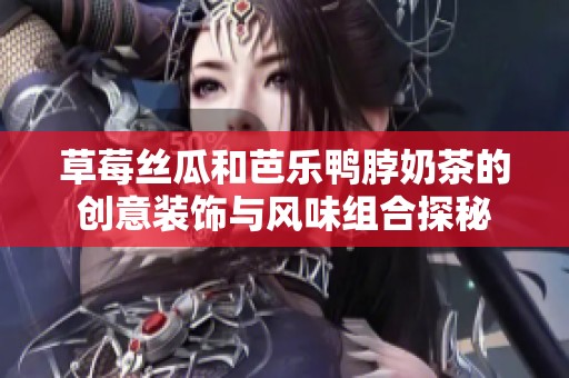 草莓丝瓜和芭乐鸭脖奶茶的创意装饰与风味组合探秘