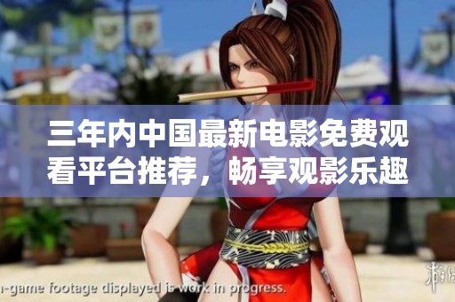 三年内中国最新电影免费观看平台推荐，畅享观影乐趣