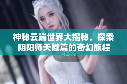 神秘云端世界大揭秘，探索阴阳师天域篇的奇幻旅程