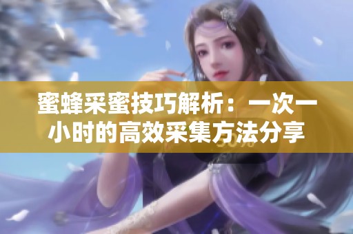蜜蜂采蜜技巧解析：一次一小时的高效采集方法分享