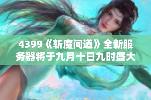 4399《斩魔问道》全新服务器将于九月十日九时盛大开启