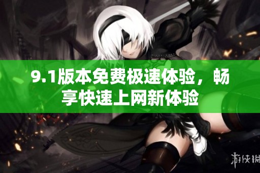 9.1版本免费极速体验，畅享快速上网新体验