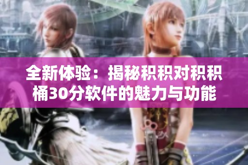全新体验：揭秘积积对积积桶30分软件的魅力与功能