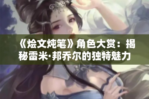 《烩文炖笔》角色大赏：揭秘雷米·邦乔尔的独特魅力与战略风采