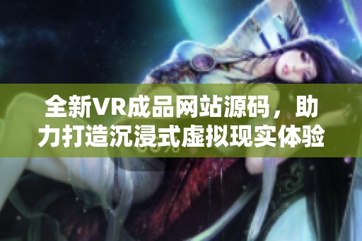 全新VR成品网站源码，助力打造沉浸式虚拟现实体验