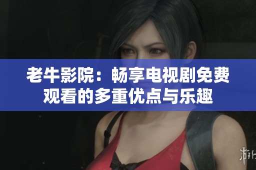 老牛影院：畅享电视剧免费观看的多重优点与乐趣