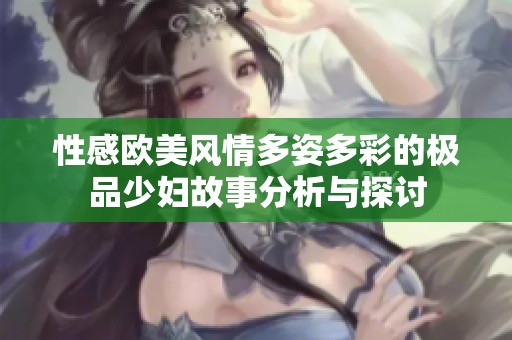 性感欧美风情多姿多彩的极品少妇故事分析与探讨