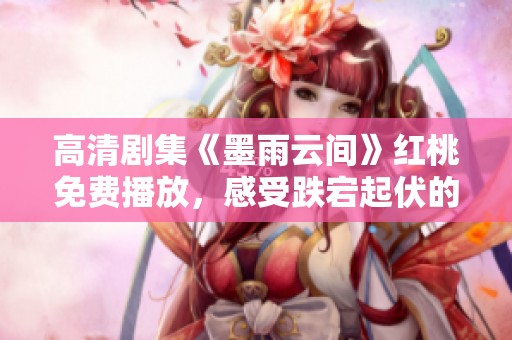 高清剧集《墨雨云间》红桃免费播放，感受跌宕起伏的爱情故事