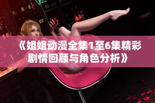 《姐姐动漫全集1至6集精彩剧情回顾与角色分析》
