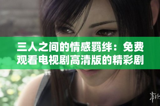 三人之间的情感羁绊：免费观看电视剧高清版的精彩剧情解析