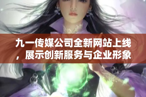 九一传媒公司全新网站上线，展示创新服务与企业形象