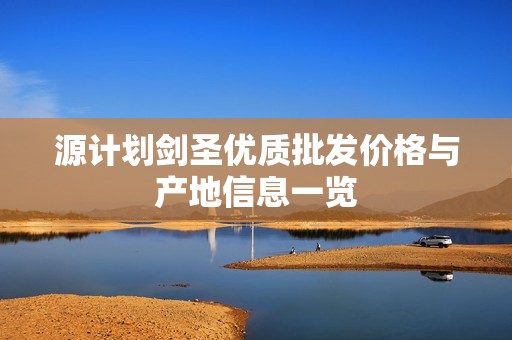 源计划剑圣优质批发价格与产地信息一览