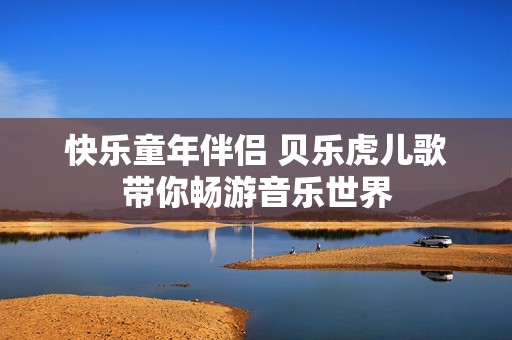 快乐童年伴侣 贝乐虎儿歌带你畅游音乐世界