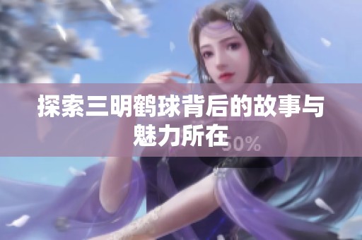 探索三明鹤球背后的故事与魅力所在