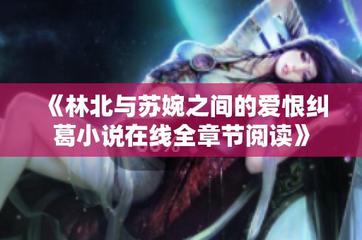 《林北与苏婉之间的爱恨纠葛小说在线全章节阅读》