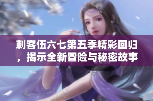 刺客伍六七第五季精彩回归，揭示全新冒险与秘密故事