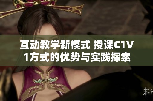 互动教学新模式 授课C1V1方式的优势与实践探索