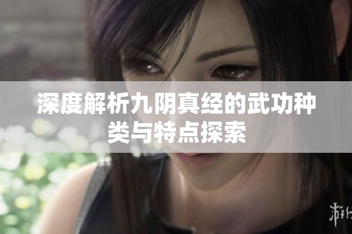 深度解析九阴真经的武功种类与特点探索