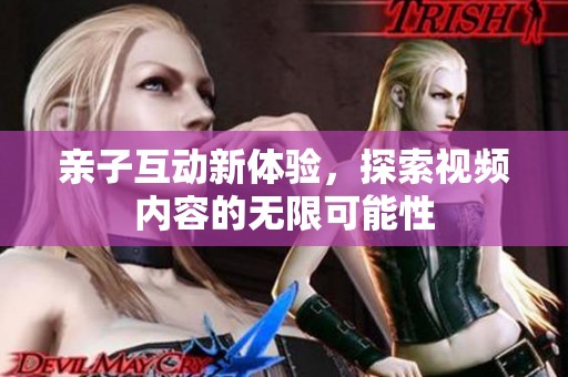 亲子互动新体验，探索视频内容的无限可能性