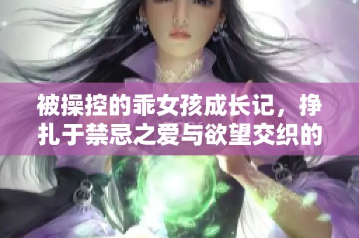 被操控的乖女孩成长记，挣扎于禁忌之爱与欲望交织的生活