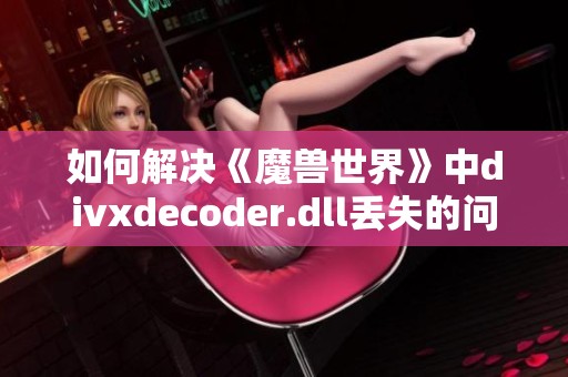 如何解决《魔兽世界》中divxdecoder.dll丢失的问题指南