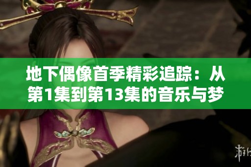 地下偶像首季精彩追踪：从第1集到第13集的音乐与梦想之旅