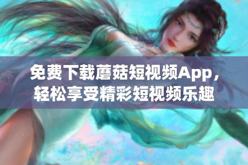 免费下载蘑菇短视频App，轻松享受精彩短视频乐趣