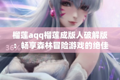榴莲aqq榴莲成版人破解版：畅享森林冒险游戏的绝佳体验秘籍