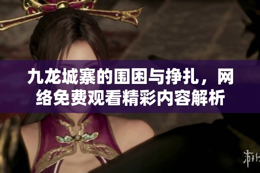 九龙城寨的围困与挣扎，网络免费观看精彩内容解析