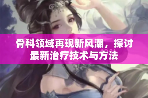 骨科领域再现新风潮，探讨最新治疗技术与方法